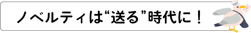 ノベルティは“送る”時代に！